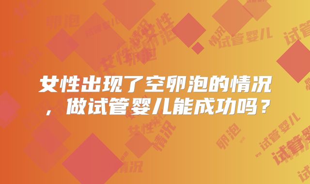 女性出现了空卵泡的情况,做试管婴儿能成功吗?
