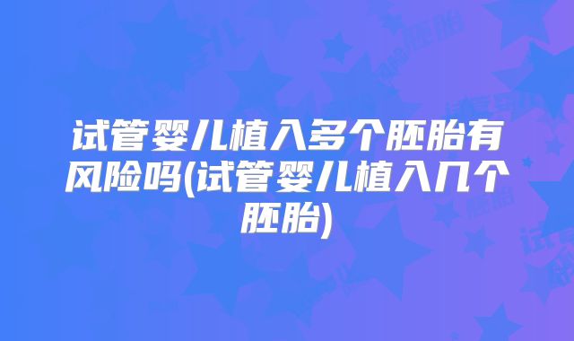试管婴儿植入多个胚胎有风险吗(试管婴儿植入几个胚胎)