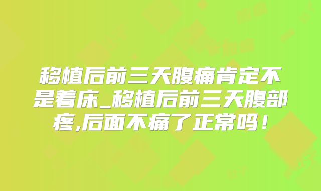 移植后前三天腹痛肯定不是着床_移植后前三天腹部疼,后面不痛了正常吗!