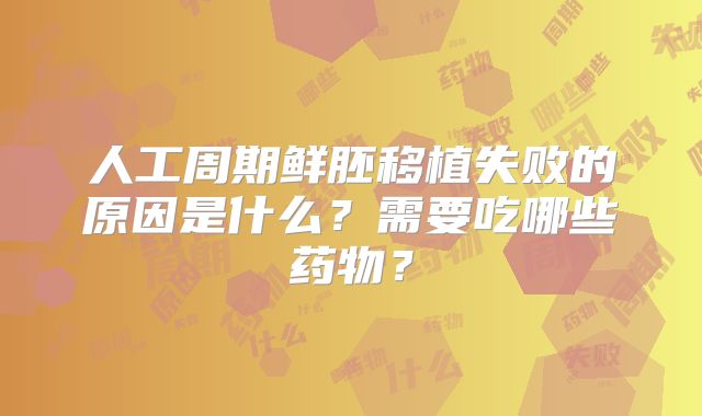 人工周期鲜胚移植失败的原因是什么？需要吃哪些药物？