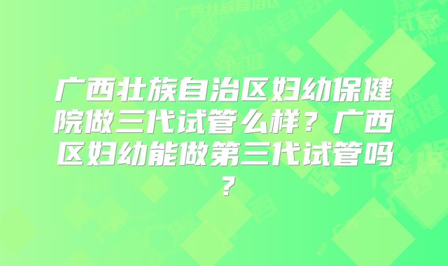 广西壮族自治区妇幼保健院做三代试管么样？广西区妇幼能做第三代试管吗？
