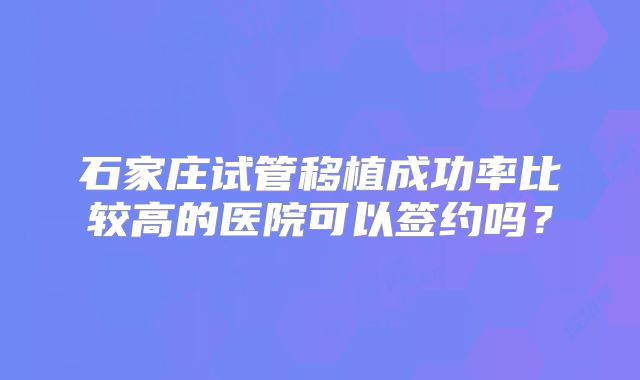 石家庄试管移植成功率比较高的医院可以签约吗？