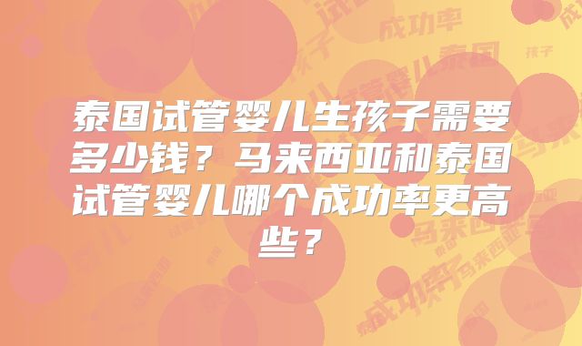 泰国试管婴儿生孩子需要多少钱？马来西亚和泰国试管婴儿哪个成功率更高些？