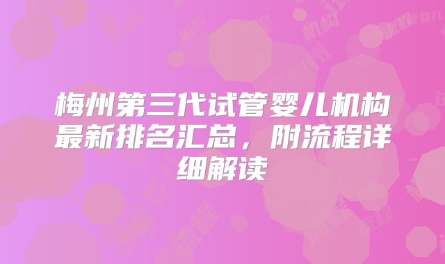 梅州第三代试管婴儿机构最新排名汇总，附流程详细解读