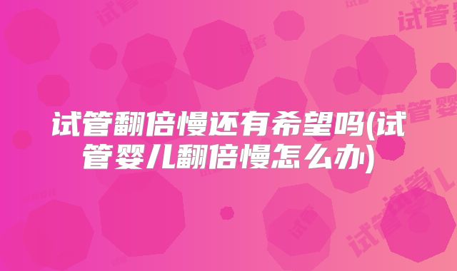 试管翻倍慢还有希望吗(试管婴儿翻倍慢怎么办)