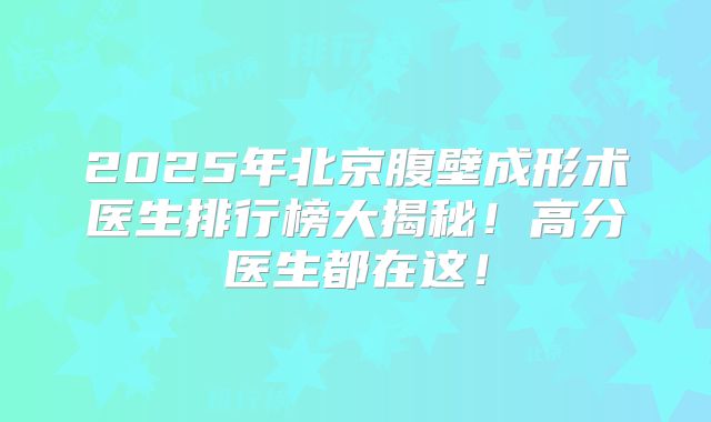 2025年北京腹壁成形术医生排行榜大揭秘！高分医生都在这！