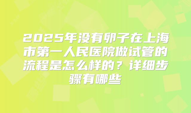 2025年没有卵子在上海市第一人民医院做试管的流程是怎么样的?详细步骤有哪些