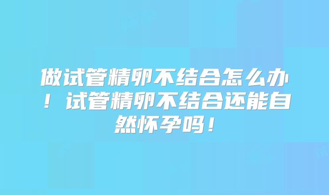 做试管精卵不结合怎么办！试管精卵不结合还能自然怀孕吗！
