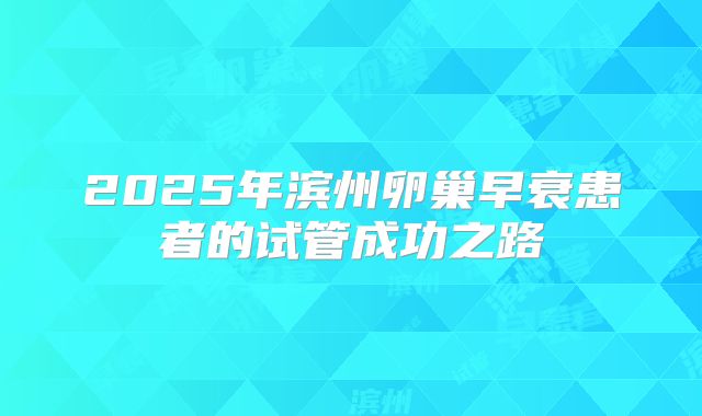 2025年滨州卵巢早衰患者的试管成功之路