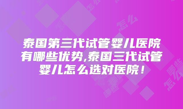 泰国第三代试管婴儿医院有哪些优势,泰国三代试管婴儿怎么选对医院！