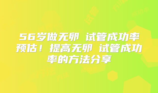 56岁做无卵�试管成功率预估！提高无卵�试管成功率的方法分享