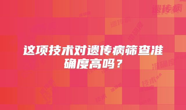 这项技术对遗传病筛查准确度高吗？