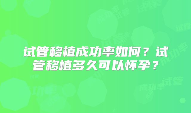 试管移植成功率如何？试管移植多久可以怀孕？