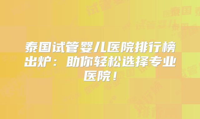 泰国试管婴儿医院排行榜出炉:助你轻松选择专业医院!
