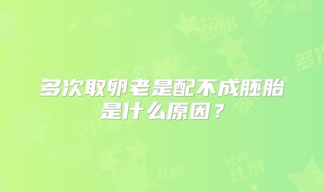 多次取卵老是配不成胚胎是什么原因？