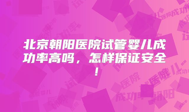 北京朝阳医院试管婴儿成功率高吗,怎样保证安全!