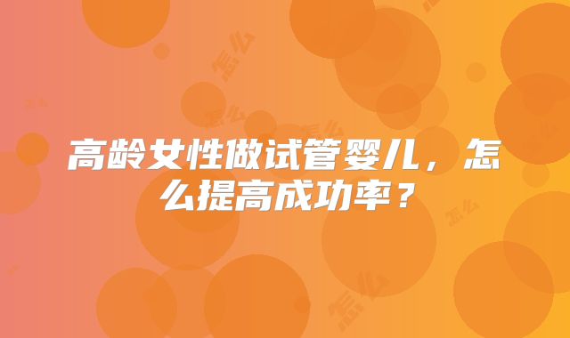 高龄女性做试管婴儿，怎么提高成功率？