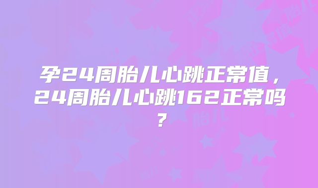 孕24周胎儿心跳正常值，24周胎儿心跳162正常吗？