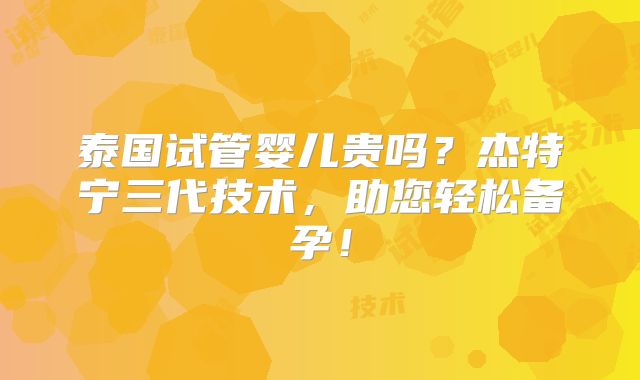 泰国试管婴儿贵吗？杰特宁三代技术，助您轻松备孕！