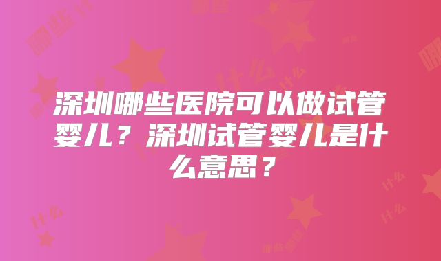 深圳哪些医院可以做试管婴儿？深圳试管婴儿是什么意思？