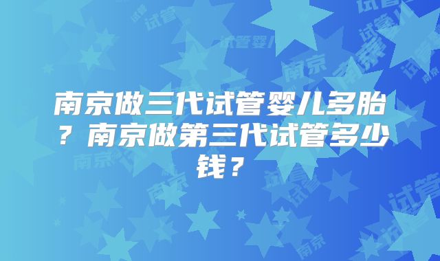 南京做三代试管婴儿多胎?南京做第三代试管多少钱?