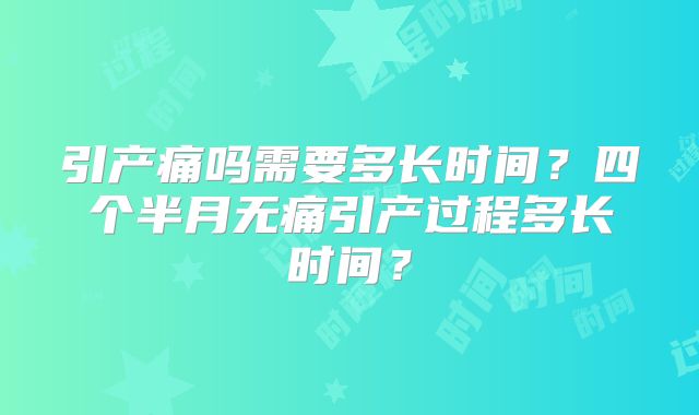 引产痛吗需要多长时间？四个半月无痛引产过程多长时间？