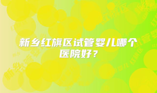 新乡红旗区试管婴儿哪个医院好？