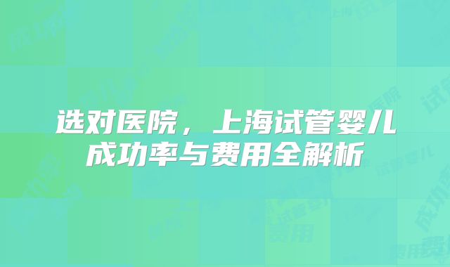 选对医院，上海试管婴儿成功率与费用全解析