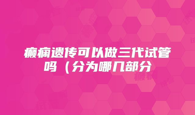 癫痫遗传可以做三代试管吗(分为哪几部分