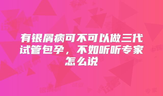有银屑病可不可以做三代试管包孕,不如听听专家怎么说