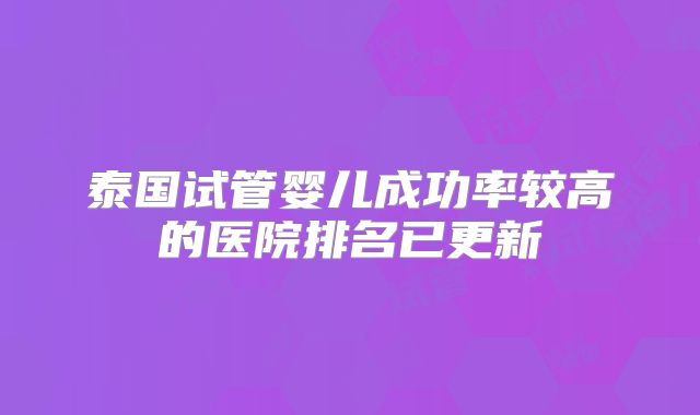泰国试管婴儿成功率较高的医院排名已更新