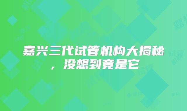 嘉兴三代试管机构大揭秘，没想到竟是它