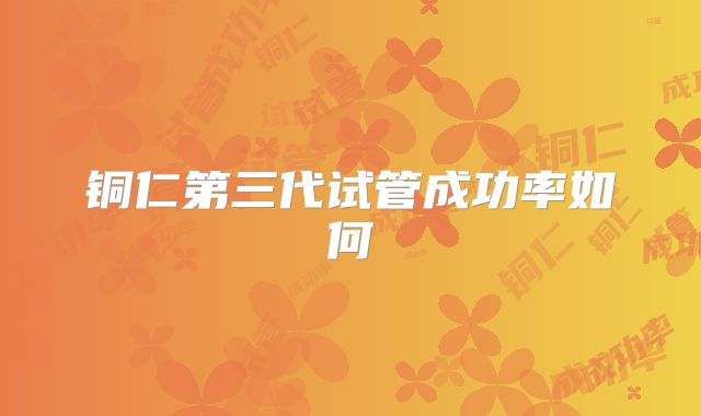 铜仁第三代试管成功率如何