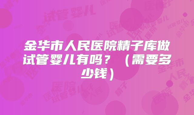 金华市人民医院精子库做试管婴儿有吗？（需要多少钱）