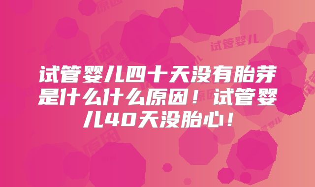 试管婴儿四十天没有胎芽是什么什么原因！试管婴儿40天没胎心！