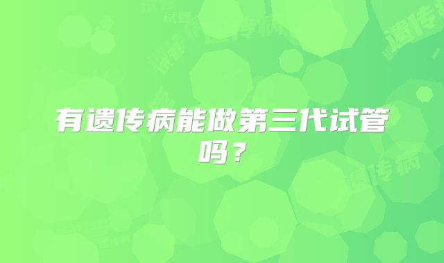有遗传病能做第三代试管吗？