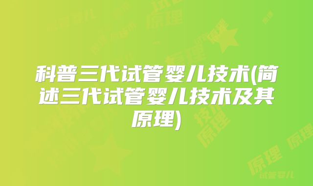 科普三代试管婴儿技术(简述三代试管婴儿技术及其原理)