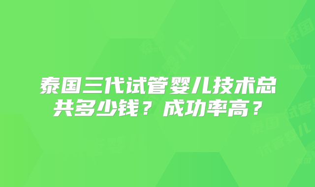 泰国三代试管婴儿技术总共多少钱？成功率高？