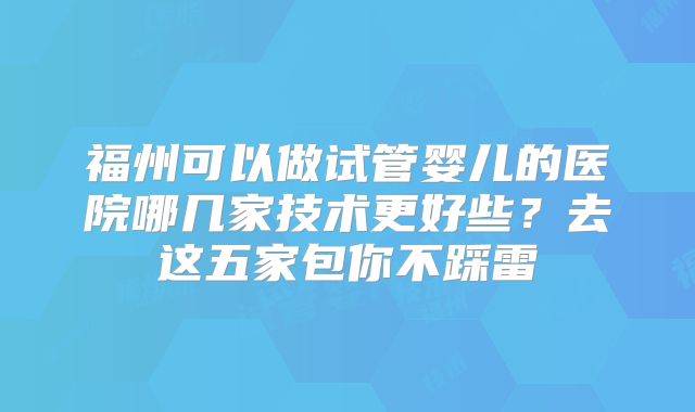 福州可以做试管婴儿的医院哪几家技术更好些？去这五家包你不踩雷