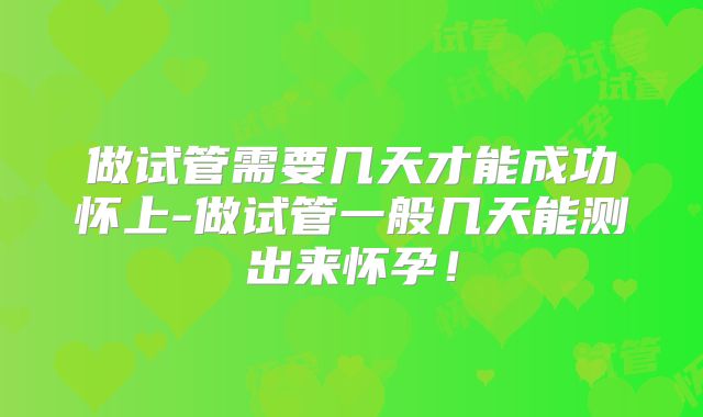 做试管需要几天才能成功怀上-做试管一般几天能测出来怀孕!