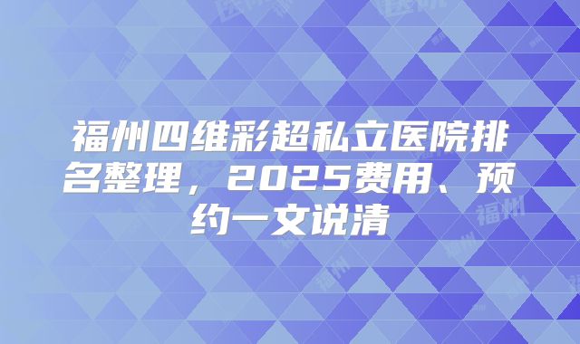 福州四维彩超私立医院排名整理,2025费用、预约一文说清