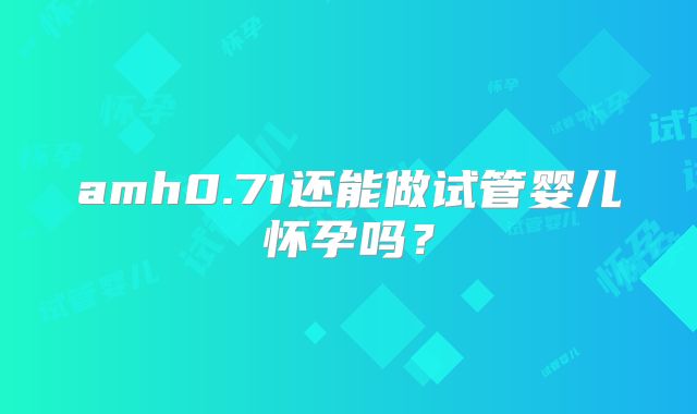 amh0.71还能做试管婴儿怀孕吗?