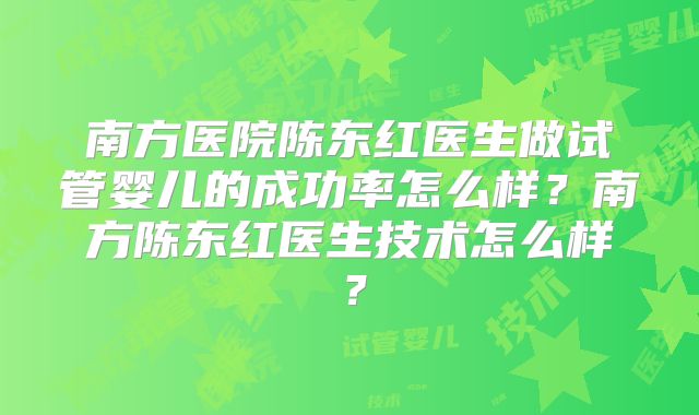 南方医院陈东红医生做试管婴儿的成功率怎么样？南方陈东红医生技术怎么样？