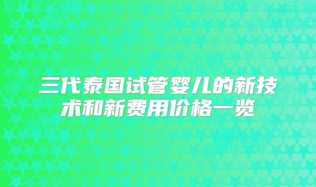 三代泰国试管婴儿的新技术和新费用价格一览
