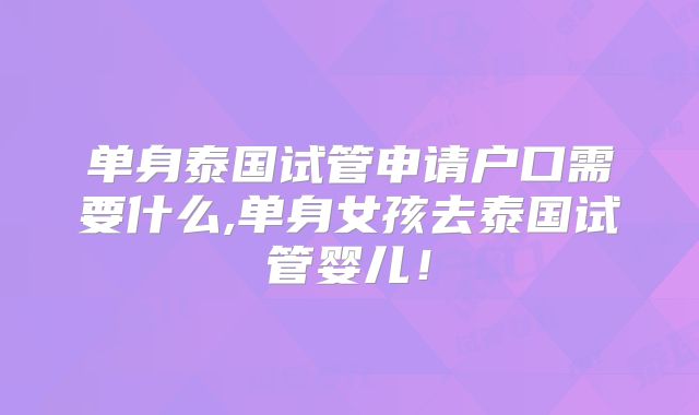 单身泰国试管申请户口需要什么,单身女孩去泰国试管婴儿！
