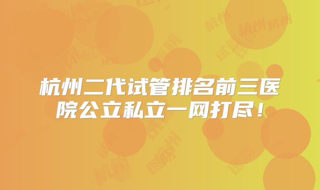 杭州二代试管排名前三医院公立私立一网打尽!