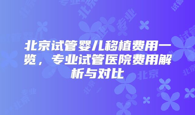 北京试管婴儿移植费用一览,专业试管医院费用解析与对比