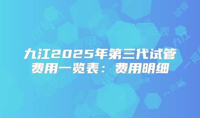九江2025年第三代试管费用一览表:费用明细