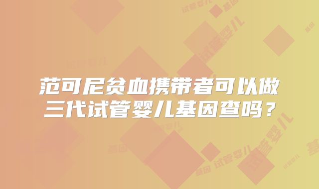 范可尼贫血携带者可以做三代试管婴儿基因查吗？