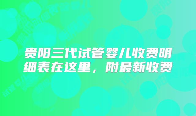 贵阳三代试管婴儿收费明细表在这里,附最新收费